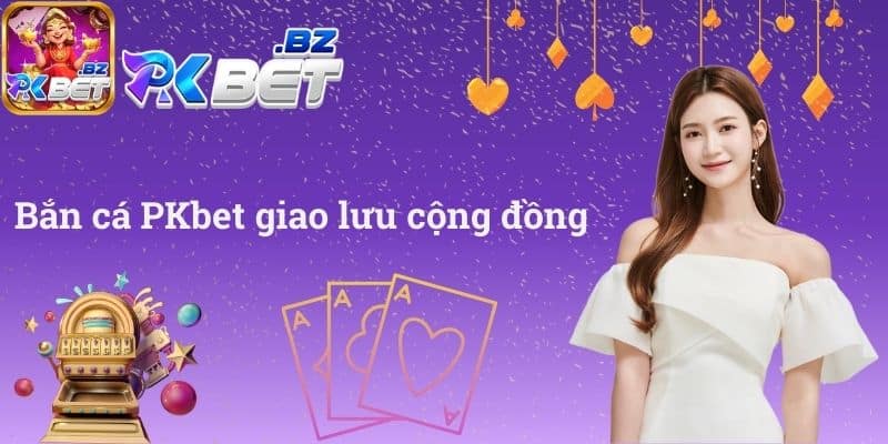 Bắn cá PKbet giao lưu cộng đồng