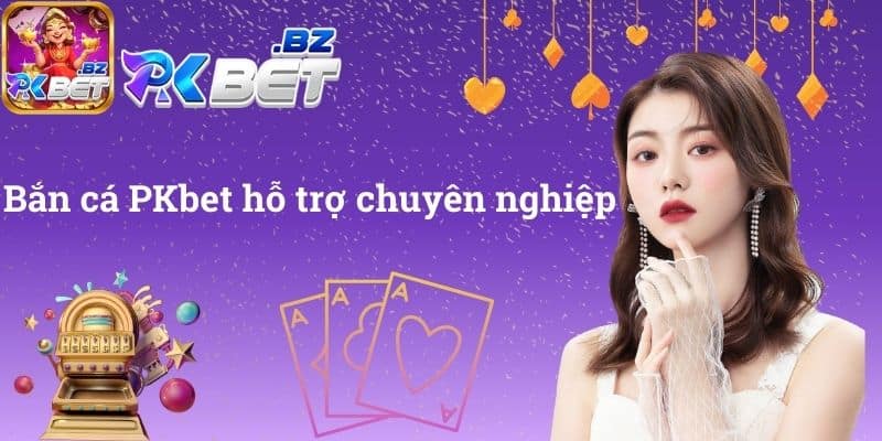 Bắn cá PKbet hỗ trợ chuyên nghiệp