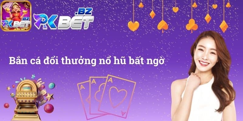 Bắn cá đổi thưởng nổ hũ bất ngờ